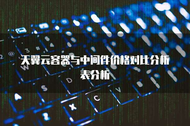 天翼云容器与中间件价格对比分析表分析