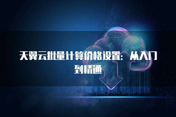 天翼云批量计算价格设置:从入门到精通