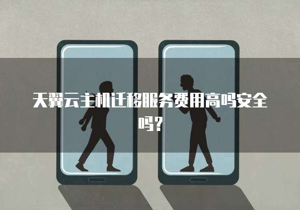 天翼云主机迁移服务费用高吗安全吗？
