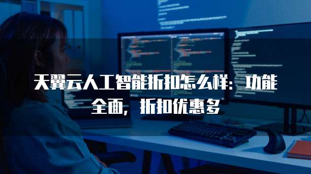 天翼云人工智能折扣怎么样:功能全面,折扣优惠多