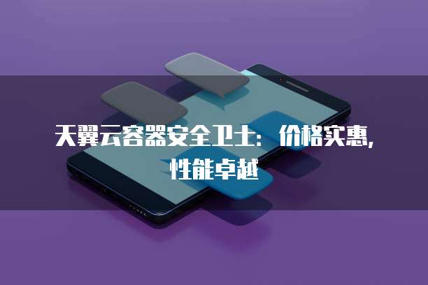 天翼云容器安全卫士：价格实惠，性能卓越