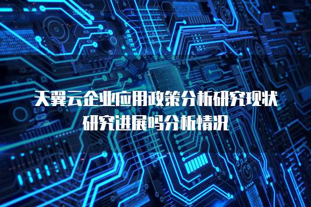 天翼云企业应用政策分析研究现状研究进展吗分析情况