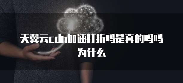 天翼云cdn加速打折吗是真的吗吗为什么