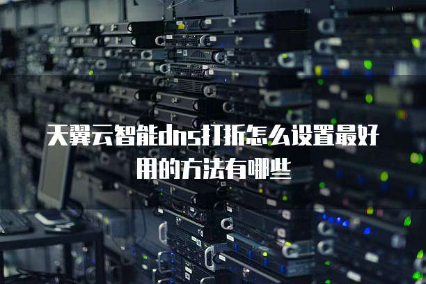 天翼云智能dns打折怎么设置最好用的方法有哪些