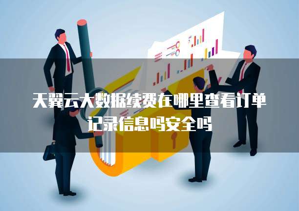 天翼云大数据续费在哪里查看订单记录信息吗安全吗