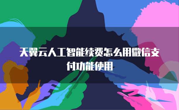 天翼云人工智能续费怎么用微信支付功能使用