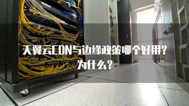 天翼云CDN与边缘政策哪个好用?为什么?