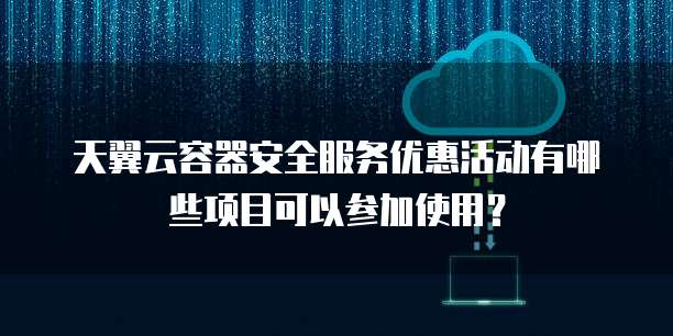 天翼云容器安全服务优惠活动有哪些项目可以参加使用?