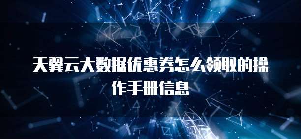 天翼云大数据优惠券怎么领取的操作手册信息