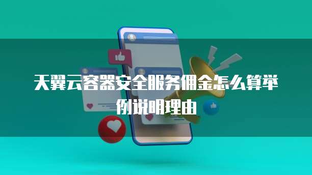 天翼云容器安全服务佣金怎么算举例说明理由