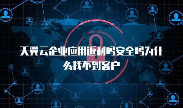 天翼云企业应用返利吗安全吗为什么找不到客户