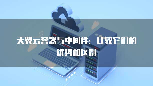 天翼云容器与中间件:比较它们的优势和区别