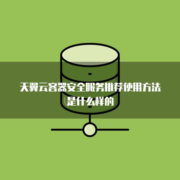 天翼云容器安全服务推荐使用方法是什么样的