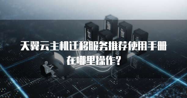 天翼云主机迁移服务推荐使用手册在哪里操作？