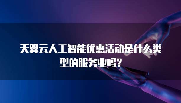 天翼云人工智能优惠活动是什么类型的服务业吗?