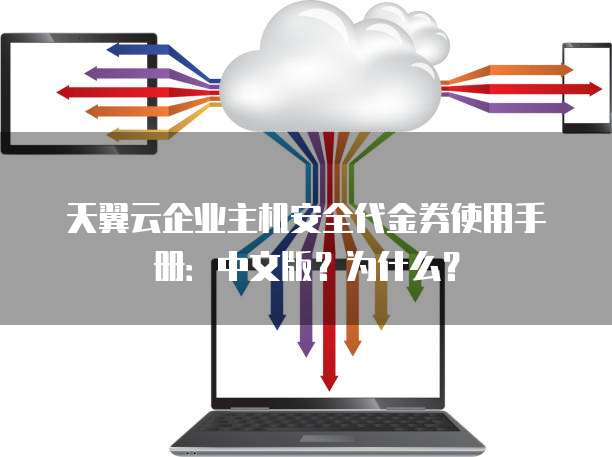 天翼云企业主机安全代金券使用手册:中文版?为什么?