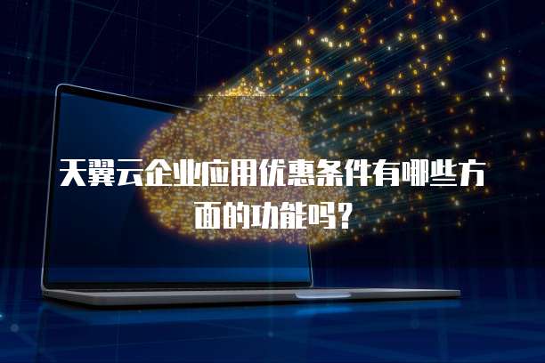 天翼云企业应用优惠条件有哪些方面的功能吗?