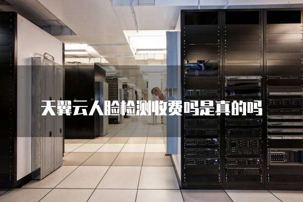 天翼云人脸检测收费吗是真的吗