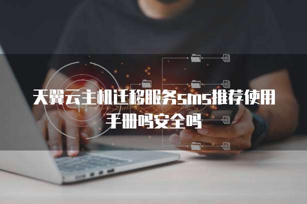 天翼云主机迁移服务sms推荐使用手册吗安全吗