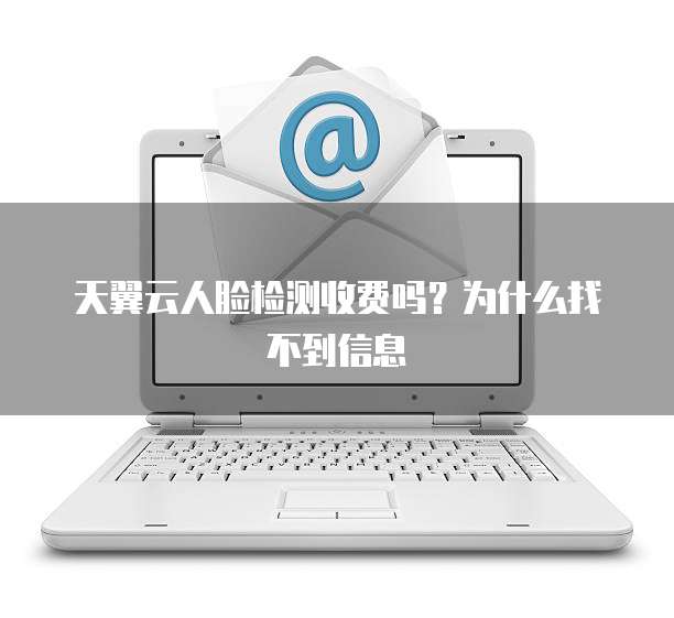 天翼云人脸检测收费吗?为什么找不到信息