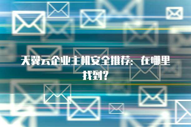天翼云企业主机安全推荐：在哪里找到？