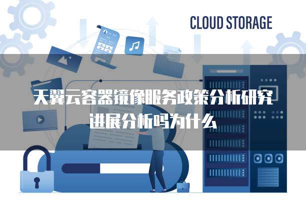 天翼云容器镜像服务政策分析研究进展分析吗为什么