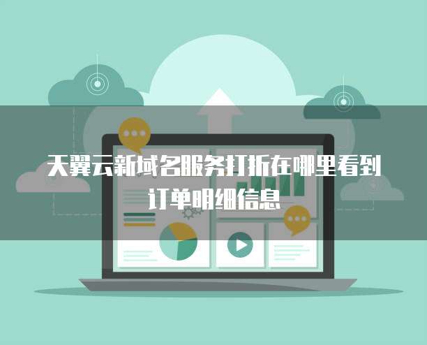 天翼云新域名服务打折在哪里看到订单明细信息