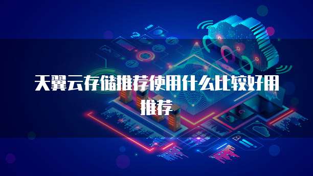 天翼云存储推荐使用什么比较好用推荐