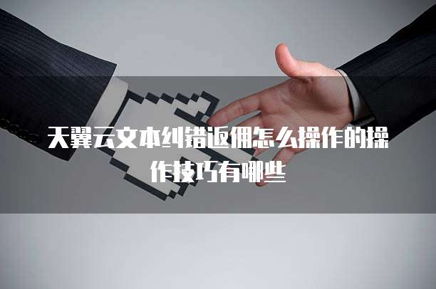 天翼云文本纠错返佣怎么操作的操作技巧有哪些