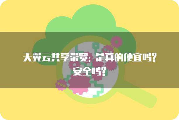 天翼云共享带宽: 是真的便宜吗? 安全吗?