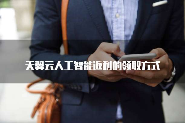 天翼云人工智能返利的领取方式