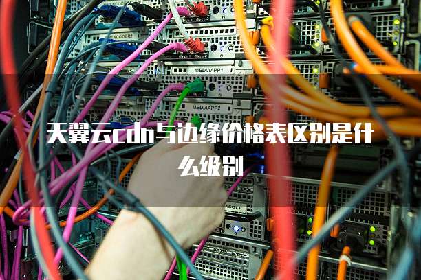 天翼云cdn与边缘价格表区别是什么级别