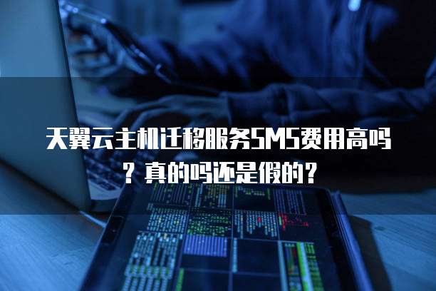 天翼云主机迁移服务SMS费用高吗?真的吗还是假的?