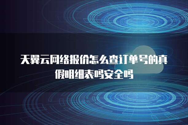 天翼云网络报价怎么查订单号的真假明细表吗安全吗