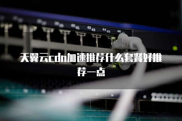 天翼云cdn加速推荐什么套餐好推荐一点