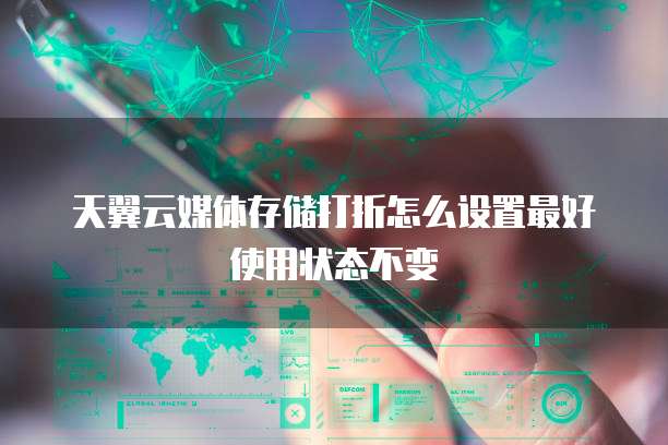 天翼云媒体存储打折怎么设置最好使用状态不变