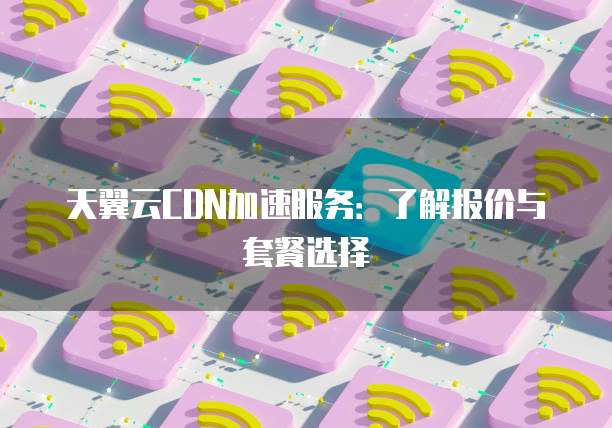 天翼云CDN加速服务:了解报价与套餐选择
