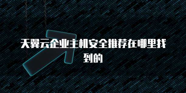 天翼云企业主机安全推荐在哪里找到的