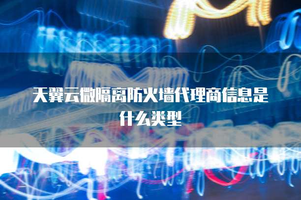 天翼云微隔离防火墙代理商信息是什么类型