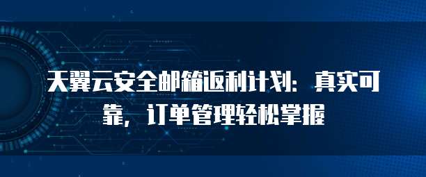 天翼云安全邮箱返利计划：真实可靠，订单管理轻松掌握