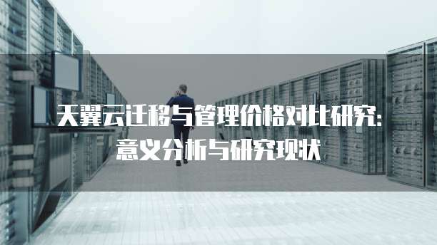 天翼云迁移与管理价格对比研究:意义分析与研究现状