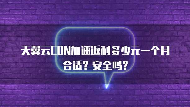天翼云CDN加速返利多少元一个月合适?安全吗?