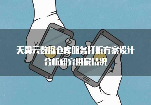 天翼云数据仓库服务打折方案设计分析研究进展情况