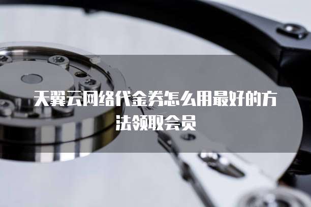 天翼云网络代金券怎么用最好的方法领取会员