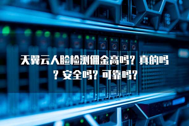 天翼云人脸检测佣金高吗?真的吗?安全吗?可靠吗?