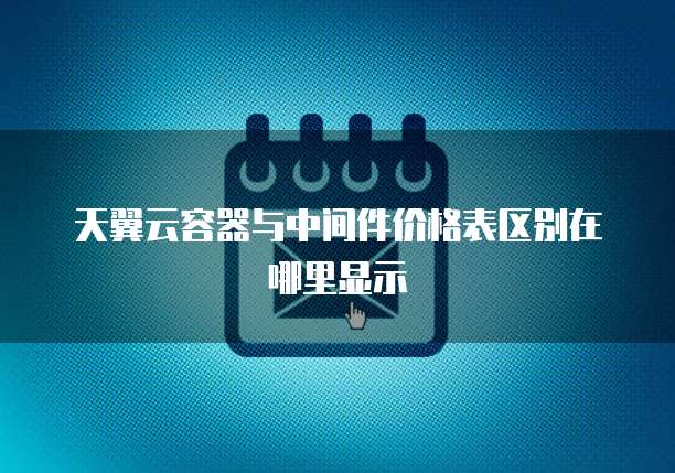 天翼云容器与中间件价格表区别在哪里显示