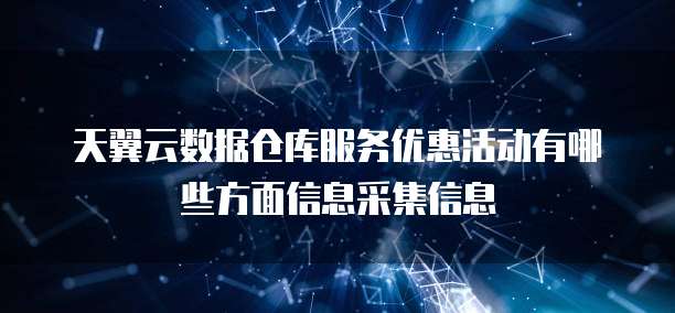 天翼云数据仓库服务优惠活动有哪些方面信息采集信息