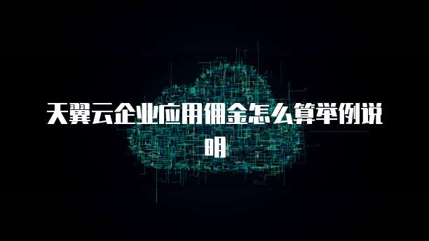 天翼云企业应用佣金怎么算举例说明