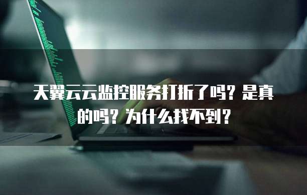天翼云云监控服务打折了吗?是真的吗?为什么找不到?