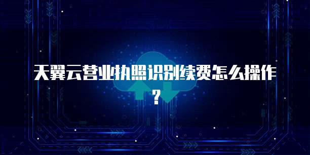 天翼云营业执照识别续费怎么操作?